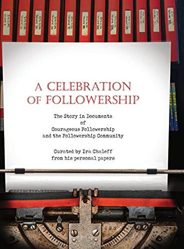 A CELEBRATION OF FOLLOWERSHIP: The Story in Documents of Courageous Followership and the Followership Community