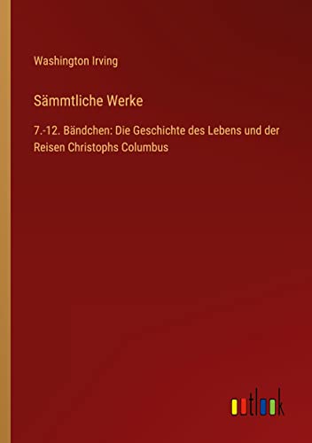 Sämmtliche Werke: 7.-12. Bändchen: Die Geschichte des Lebens und der Reisen Christophs Columbus