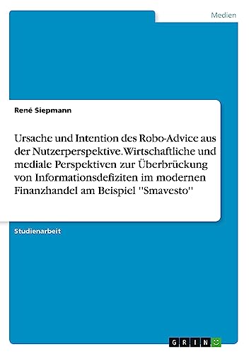 Ursache und Intention des Robo-Advice aus der Nutzerperspektive. Wirtschaftliche und mediale Perspektiven zur Überbrückung von Informationsdefiziten im modernen Finanzhandel am Beispiel ''Smavesto''