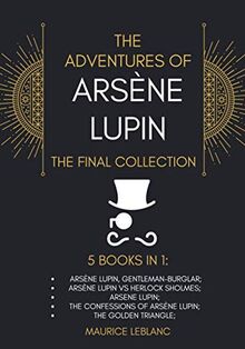 The Adventures of Arsène Lupin - The Final Collection: 5 Books in 1: Arsène Lupin,Gentleman-Burglar, Arsène Lupin vs Herlock Sholmes, Arsene Lupin, The Confessions of Arsène Lupin, The Golden Triangle