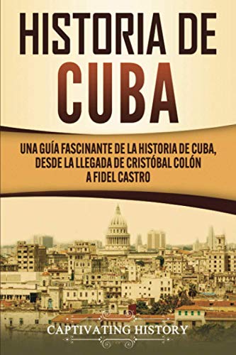 Captivating History Historia De Cuba, Una Guía Fascinante De La Historia De Cuba, Desde La Llegada De Cristóbal Colón A Fidel Castro