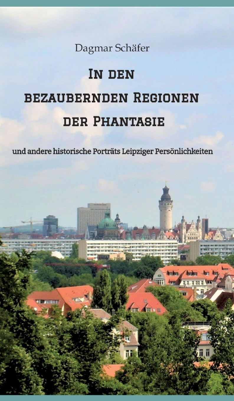 In den bezaubernden Regionen der Phantasie: und andere historische Porträts Leipziger Persönlichkeiten. Sechzehn berühmte oder auch vergessene kluge ... 18. bis 20. Jahrhunderts werden vorgestellt