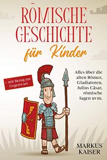 Römische Geschichte für Kinder: Alles über die alten Römer, Gladiatoren, Julius Cäsar, römische Sagen uvm. + mit Bezug zur Gegenwart