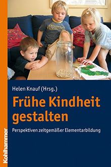 Frühe Kindheit gestalten: Perspektiven zeitgemäßer Elementarbildung