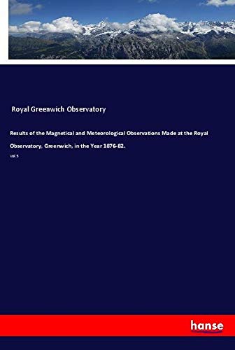 Results of the Magnetical and Meteorological Observations Made at the Royal Observatory, Greenwich, in the Year 1876-82.: Vol. 5