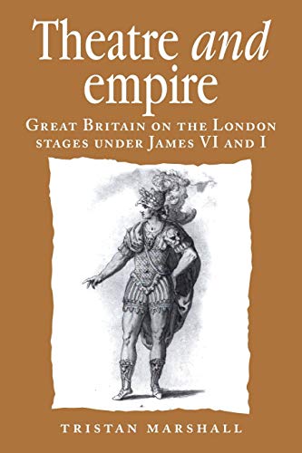 Theatre and empire: Great Britain on the London Stages Under James VI and I (Politics, Culture and Society in Early Modern Britain)