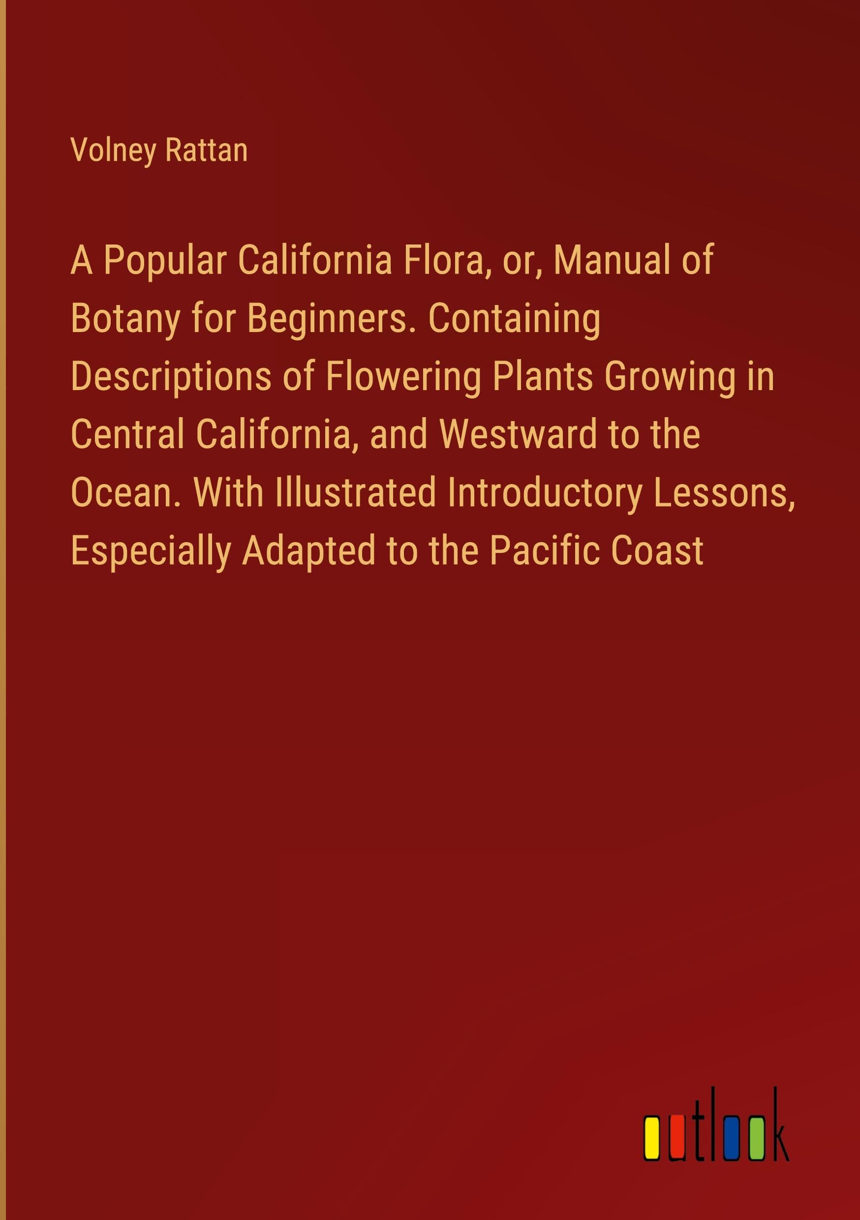 A Popular California Flora, or, Manual of Botany for Beginners. Containing Descriptions of Flowering Plants Growing in Central California, and ... Especially Adapted to the Pacific Coast