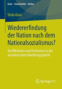 Wiedererfindung der Nation nach dem Nationalsozialismus?: Konfliktlinien und Positionen in der westdeutschen Nachkriegspolitik (Staat – Souveränität – Nation)