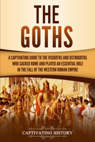 Captivating History The Goths, A Captivating Guide To The Visigoths And Ostrogoths Who Sacked Rome And Played An Essential Role In The Fall Of The Western Roman Empire