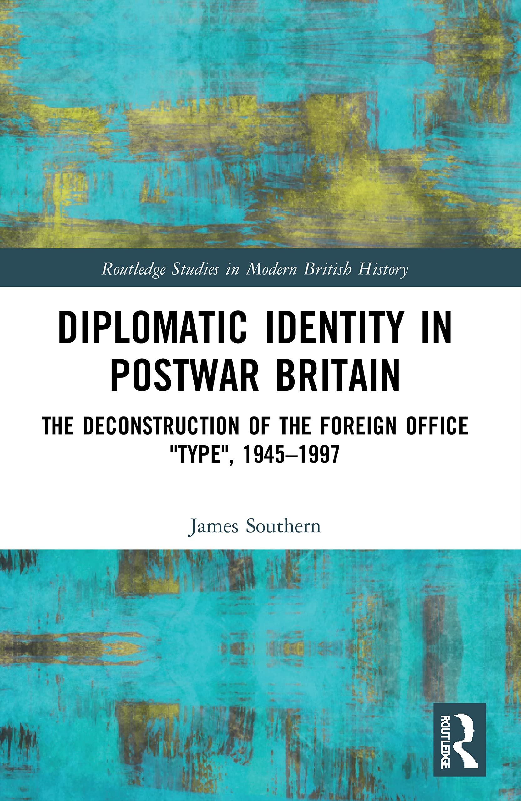 Diplomatic Identity in Postwar Britain: The Deconstruction of the Foreign Office Type, 1945-1997 (Routledge Studies in Modern British History)