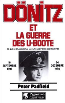 Dönitz et la guerre des U-Boote : ce que le grand amiral n'avait pas dit dans ses mémoires, 16 septembre 1891-24 décembre 1980