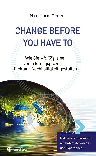 CHANGE BEFORE YOU HAVE TO: Wie Sie JETZT einen Veränderungsprozess in Richtung Nachhaltigkeit gestalten