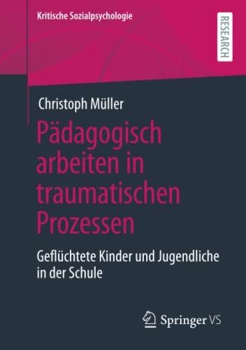 Pädagogisch arbeiten in traumatischen Prozessen: Geflüchtete Kinder und Jugendliche in der Schule (Kritische Sozialpsychologie)