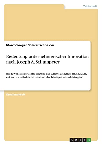 Bedeutung unternehmerischer Innovation nach Joseph A. Schumpeter: Inwieweit lässt sich die Theorie der wirtschaftlichen Entwicklung auf die wirtschaftliche Situation der heutigen Zeit übertragen?