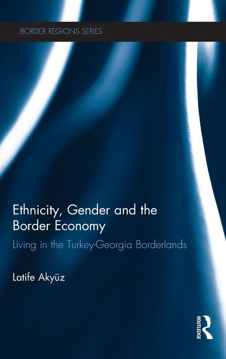 Ethnicity, Gender and the Border Economy: Living in the Turkey-Georgia Borderlands (Border Regions)
