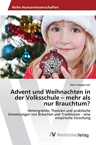 Advent und Weihnachten in der Volksschule – mehr als nur Brauchtum?: Hintergründe, Theorien und praktische Umsetzungen von Bräuchen und Traditionen – eine empirische Forschung