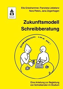 Zukunftsmodell Schreibberatung: Eine Anleitung zur Begleitung von Schreibenden im Studium