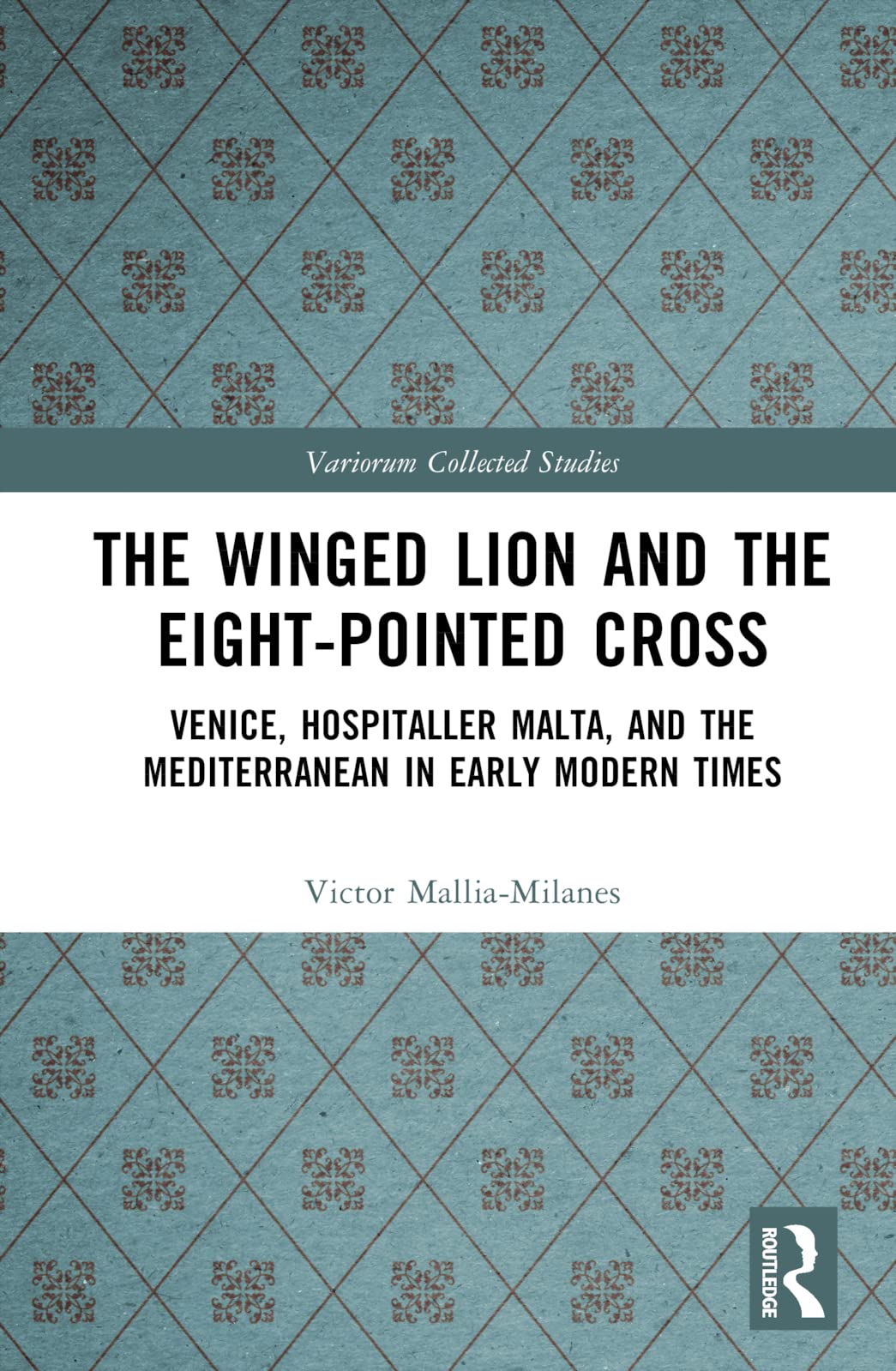 The Winged Lion and the Eight-Pointed Cross: Venice, Hospitaller Malta, and the Mediterranean in Early Modern Times (Variorum Collected Studies)
