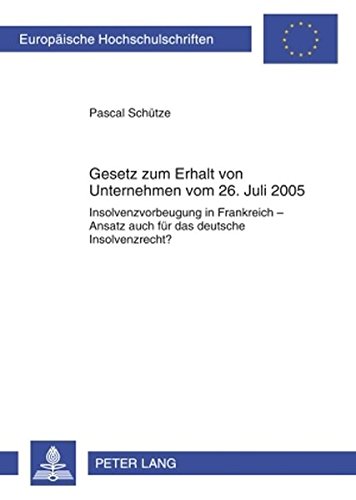 Gesetz zum Erhalt von Unternehmen vom 26. Juli 2005: Insolvenzvorbeugung in Frankreich - Ansatz auch für das deutsche Insolvenzrecht?- ... / Publications Universitaires Européennes)