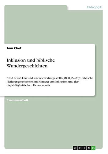 Inklusion und biblische Wundergeschichten: Und er sah klar und war wiederhergestellt (Mk 8, 22-26). Biblische Heilungsgeschichten im Kontext von Inklusion und der dis/abilitykritischen Hermeneutik