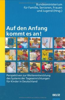 Auf den Anfang kommt es an!: Perspektiven zur Weiterentwicklung des Systems der Tageseinrichtungen für Kinder in Deutschland