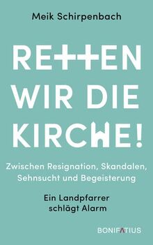 Retten wir die Kirche: Zwischen Resignation, Skandalen, Sehnsucht und Begeisterung. Ein Landpfarrer schlägt Alarm