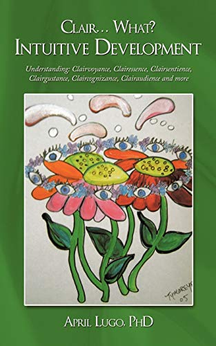 Clair . . . What? Intuitive Development: Understanding: Clairvoyance, Clairessence, Clairsentience, Clairgustance, Claircognizance, Clairaudience and more