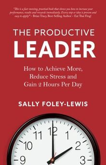 The Productive Leader: How to Achieve More, Reduce Stress and Gain 2 Hours Per Day