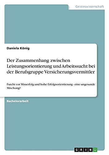 Der Zusammenhang zwischen Leistungsorientierung und Arbeitssucht bei der Berufsgruppe Versicherungsvermittler: Furcht vor Misserfolg und hohe Erfolgsorientierung - eine ungesunde Mischung?