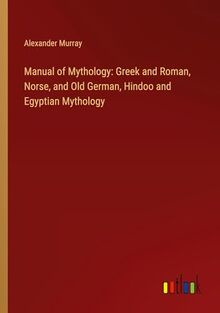 Manual of Mythology: Greek and Roman, Norse, and Old German, Hindoo and Egyptian Mythology