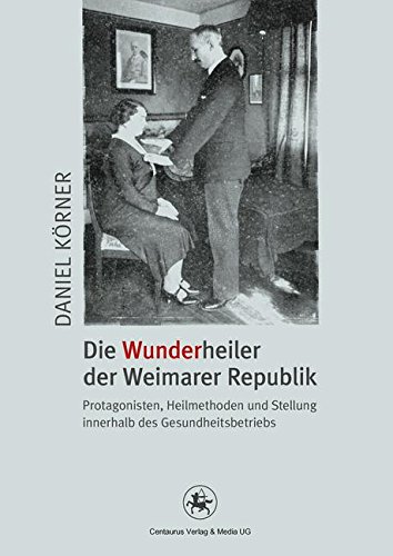 Die Wunderheiler der Weimarer Republik: Protagonisten, Heilmethoden und Stellung innerhalb des Gesundheitsbetriebs (Neuere Medizin- und Wissenschaftsgeschichte)
