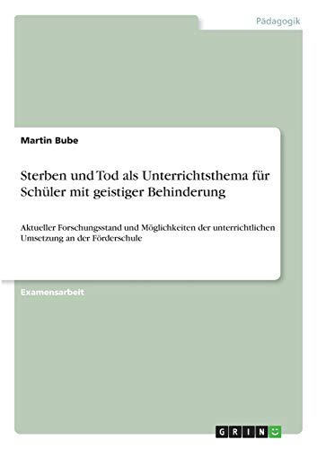 Sterben und Tod als Unterrichtsthema für Schüler mit geistiger Behinderung: Aktueller Forschungsstand und Möglichkeiten der unterrichtlichen Umsetzung an der Förderschule