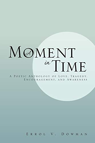 A Moment In Time: A Poetic Anthology Of Love, Tragedy, Encouragement, And Awareness: A Poetic Anthology of Love, Tragedy, Encouragement, and Awareness