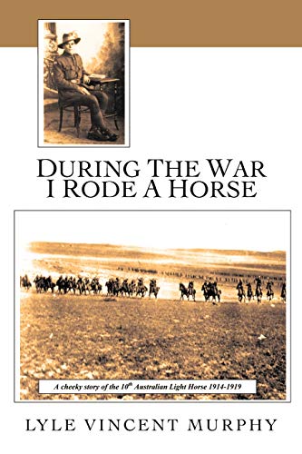 During The War I Rode A Horse: A Cheeky Story Of The 10th Australian Light Horse 1914-1919