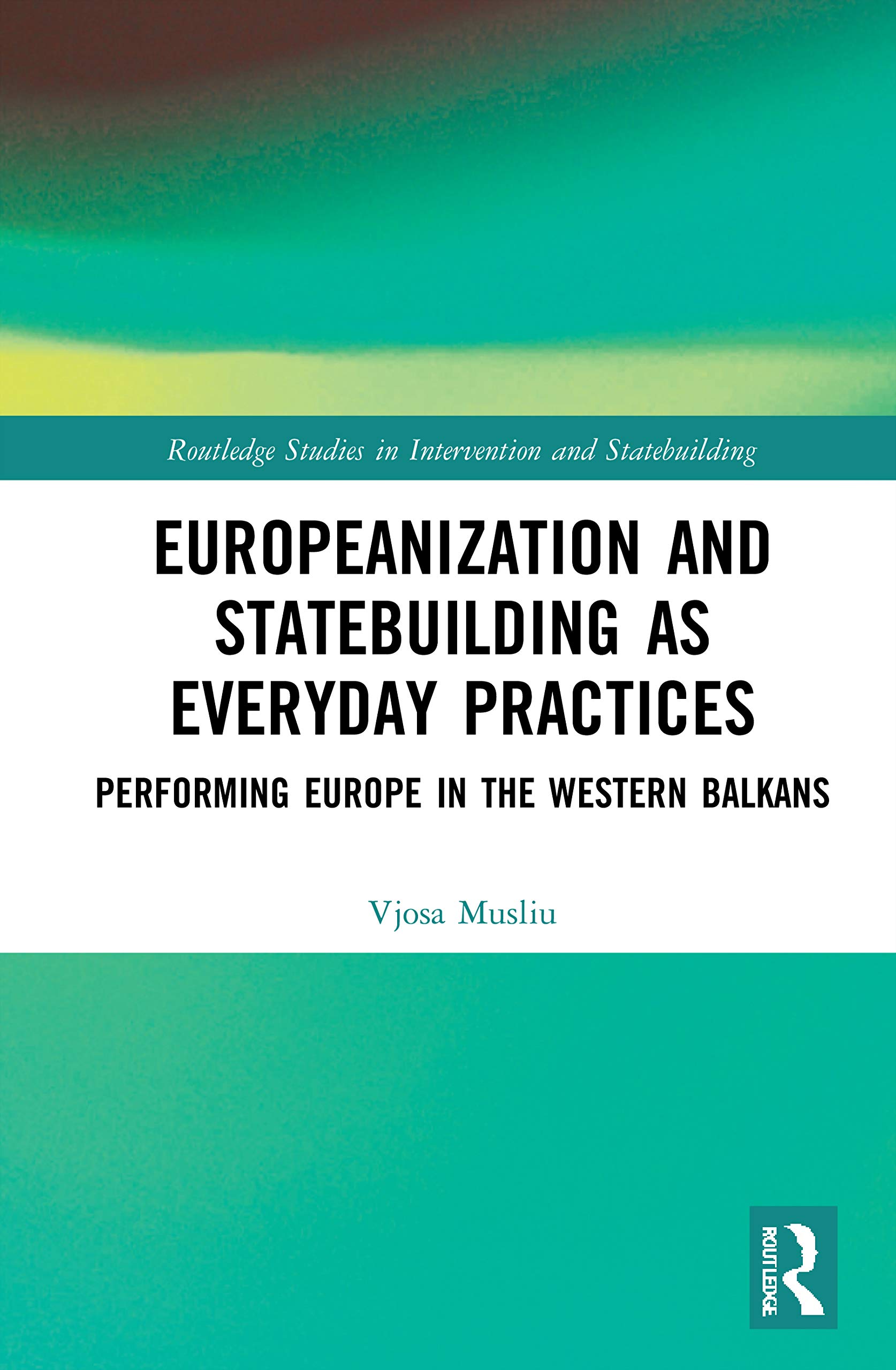 Europeanization and Statebuilding as Everyday Practices: Performing Europe in the Western Balkans (Routledge Studies in Intervention and Statebuilding)