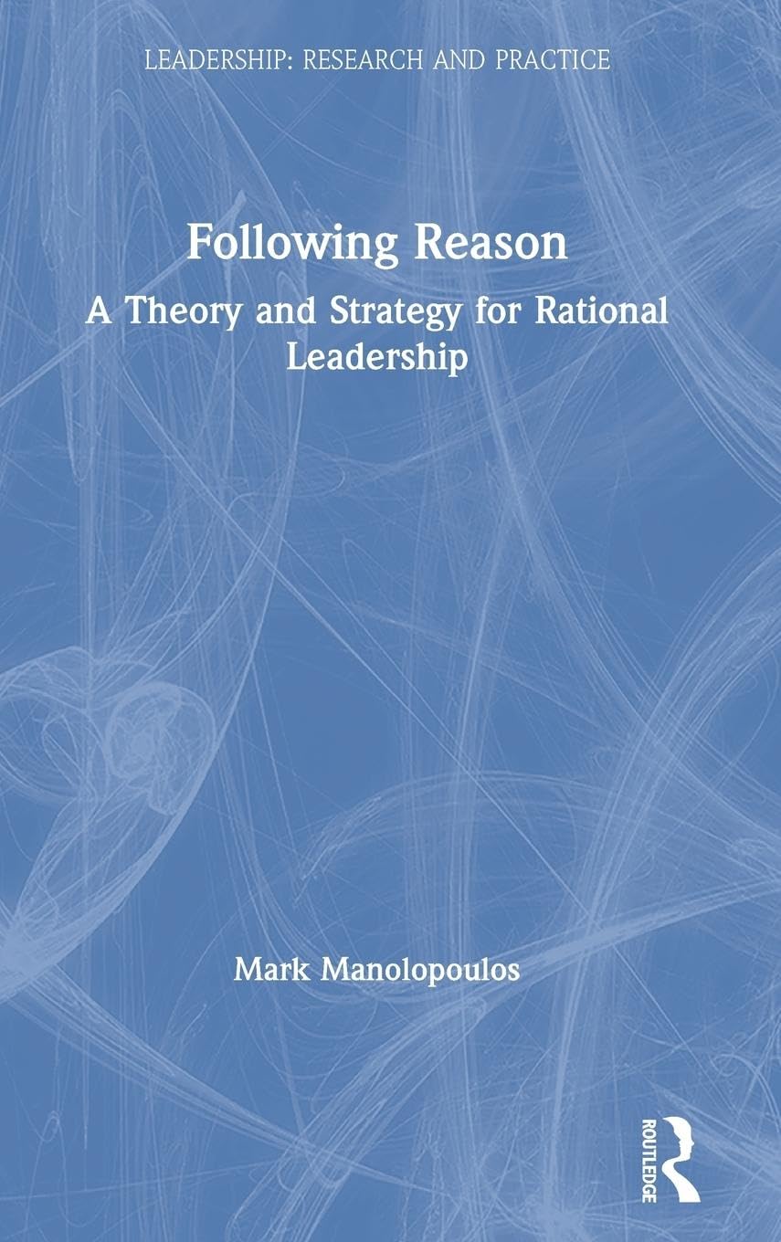 Following Reason: A Theory and Strategy for Rational Leadership (Leadership: Research and Practice)