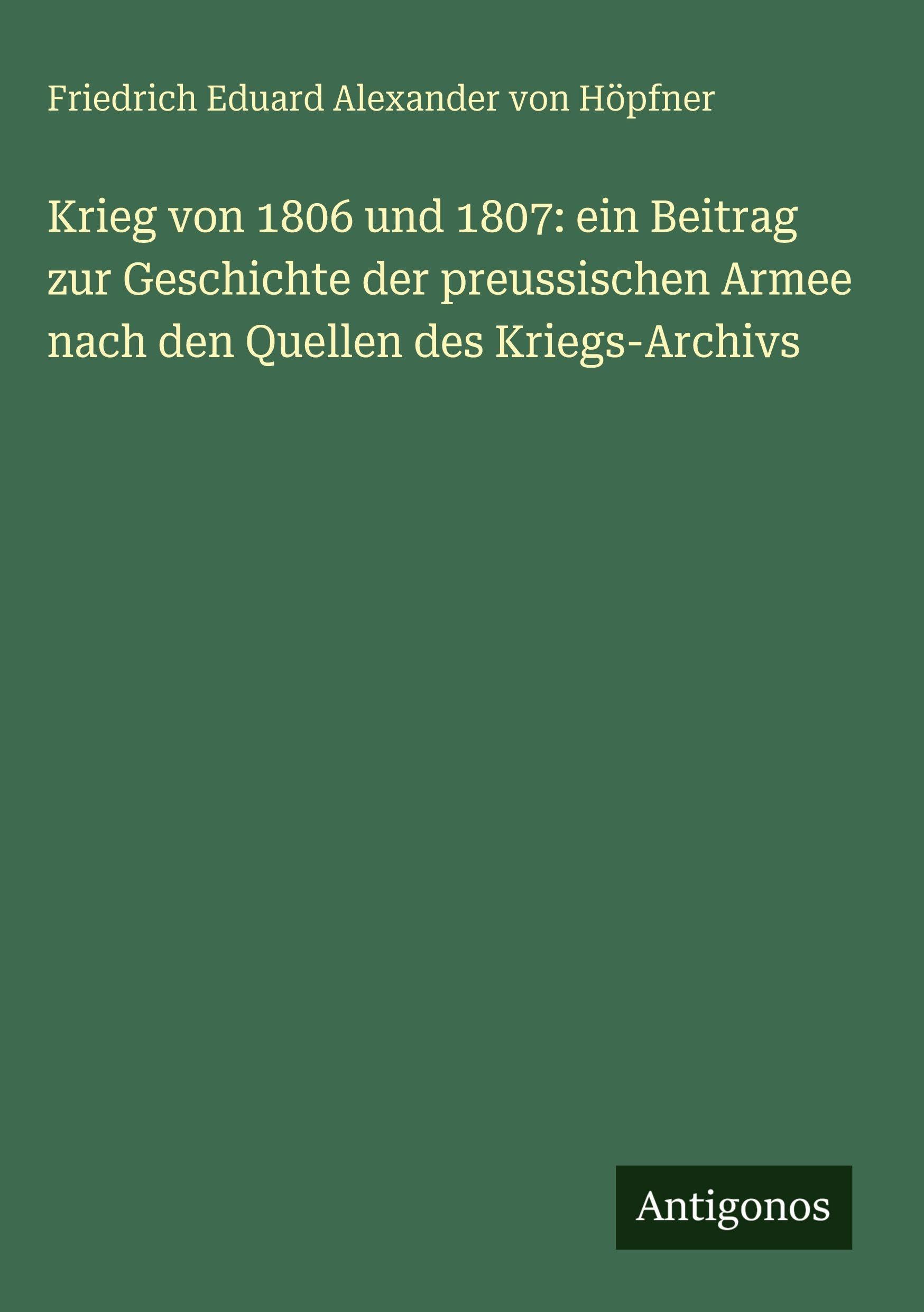 Krieg von 1806 und 1807: ein Beitrag zur Geschichte der preussischen Armee nach den Quellen des Kriegs-Archivs