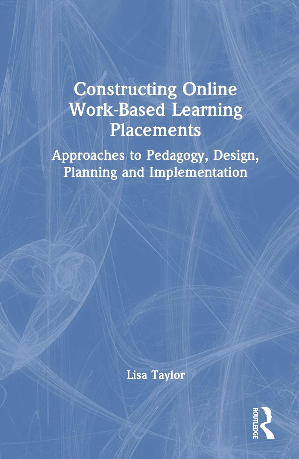 Constructing Online Work-Based Learning Placements: Approaches to Pedagogy, Design, Planning and Implementation