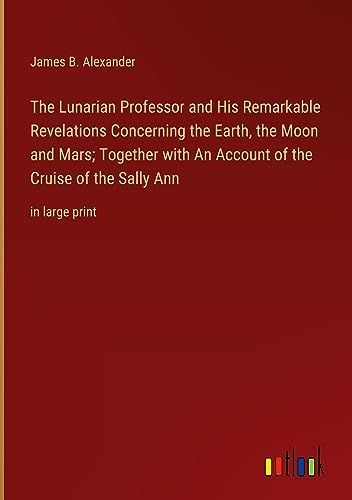 The Lunarian Professor and His Remarkable Revelations Concerning the Earth, the Moon and Mars; Together with An Account of the Cruise of the Sally Ann: in large print