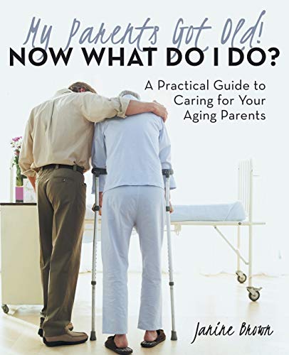 My Parents Got Old! Now What Do I Do?: A Practical Guide To Caring For Your Aging Parents