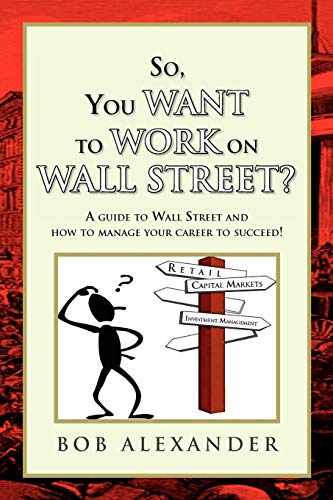 So, You Want to Work on Wall Street?: A guide to Wall Street and how to manage your career to succeed!