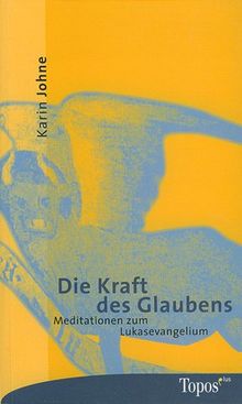 Die Kraft des Glaubens: Meditationen zum Lukasevangelium