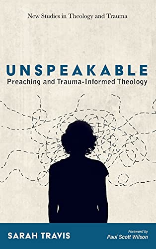 Unspeakable: Preaching and Trauma-Informed Theology (New Studies in Theology and Trauma)