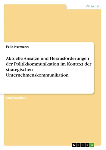 Aktuelle Ansätze und Herausforderungen der Politikkommunikation im Kontext der strategischen Unternehmenskommunikation