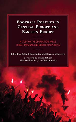 Football Politics in Central Europe and Eastern Europe: A Study on the Geopolitical Area's Tribal, Imaginal, and Contextual Politics (Lexington ... Politics, and International Relations)