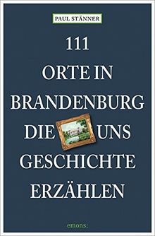 111 Orte in Brandenburg, die uns Geschichte erzählen: Reiseführer