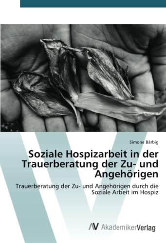 Soziale Hospizarbeit in der Trauerberatung der Zu- und Angehörigen: Trauerberatung der Zu- und Angehörigen durch die Soziale Arbeit im Hospiz