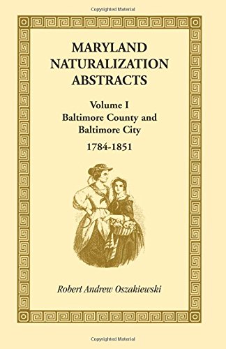 Maryland Naturalization Abstracts, Volume I: Baltimore County and Baltimore City, 1784-1851