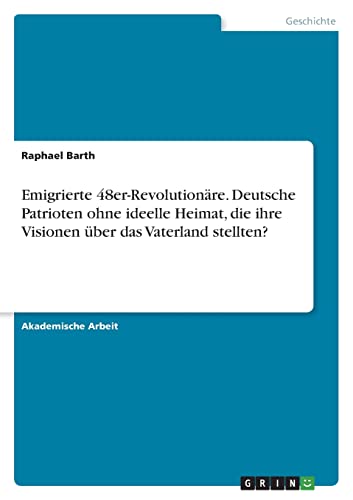 Emigrierte 48er-Revolutionäre. Deutsche Patrioten ohne ideelle Heimat, die ihre Visionen über das Vaterland stellten?
