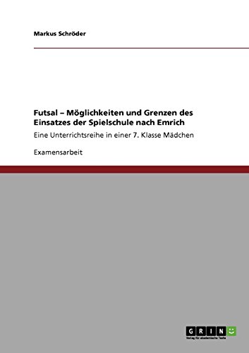 Futsal - Möglichkeiten und Grenzen des Einsatzes der Spielschule nach Emrich: Eine Unterrichtsreihe in einer 7. Klasse Mädchen